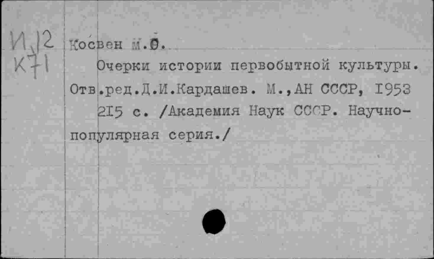 ﻿Их|2. косвен м.0.
Очерки истории первобытной культуры.
Отв.ред.Д.И.Кардашев. М.,АН СССР, 1953 ^215 с. /Академия Наук СССР. Научно-популярная серия./